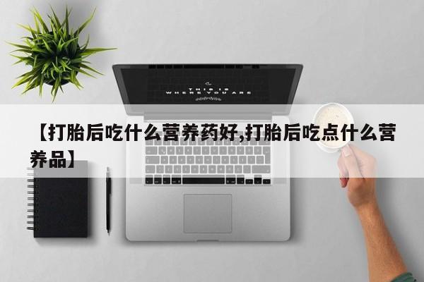 堕胎药怎么购买【打胎后吃什么营养药好,打胎后吃点什么营养品】